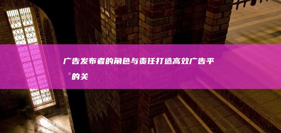 广告发布者的角色与责任：打造高效广告平台的关键